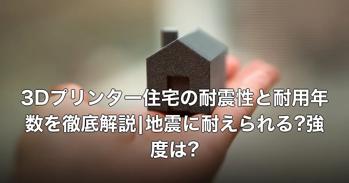 3Dプリンター住宅の耐震性と耐用年数を徹底解説|地震に耐えられる?強度は?